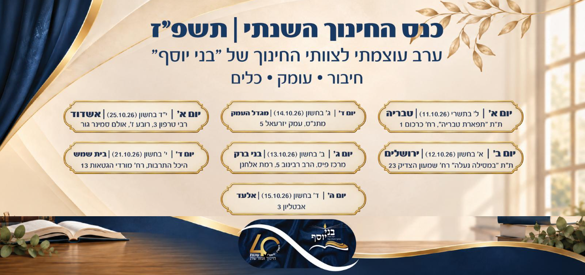 כנס החינוך השנתי תשפ״ז. ערב עוצמתי לצוותי החינוך של בני יוסף. חיבור, עומק, כלים. טבריה 11.10.2026, ירושלים 12.10.2026, בני ברק 13.10.2026, מגדל העמק 14.10.2026, אלעד 15.10.2026, בית שמש 21.10.2026 ואשדוד 25.10.2026.